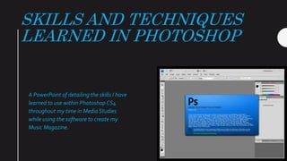 SKILLS AND TECHNIQUES
LEARNED IN PHOTOSHOP
A PowerPoint of detailing the skills I have
learned to use within Photoshop CS4
throughout my time in Media Studies
while using the software to create my
Music Magazine.
 