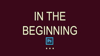 IN THE
BEGINNING
…
 