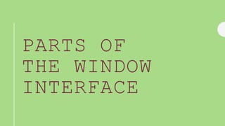 PARTS OF
THE WINDOW
INTERFACE
 