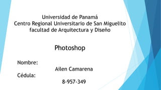 Universidad de Panamá
Centro Regional Universitario de San Miguelito
facultad de Arquitectura y Diseño
Nombre:
Ailen Camarena
Cédula:
8-957-349
Photoshop
 