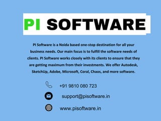 PI SOFTWARE
PI Software is a Noida based one-stop destination for all your
business needs. Our main focus is to fulfill the software needs of
clients. PI Software works closely with its clients to ensure that they
are getting maximum from their investments. We offer Autodesk,
SketchUp, Adobe, Microsoft, Coral, Chaos, and more software.
+91 9810 080 723
www.pisoftware.in
support@pisoftware.in
 