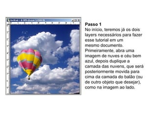 Passo 1 No início, teremos já os dois layers necessários para fazer esse tutorial em um mesmo documento. Primeiramente, abra uma imagem de nuves e céu bem azul, depois duplique a camada das nuvens, que será posteriormente movida para cima da camada do balão (ou de outro objeto que desejar), como na imagem ao lado. 
