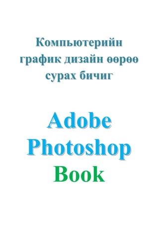 Компьютерийн
график дизайн өөрөө
    сурах бичиг


  Adobe
 Photoshop
   Book
 