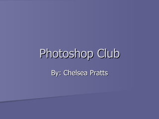Photoshop Club By: Chelsea Pratts 