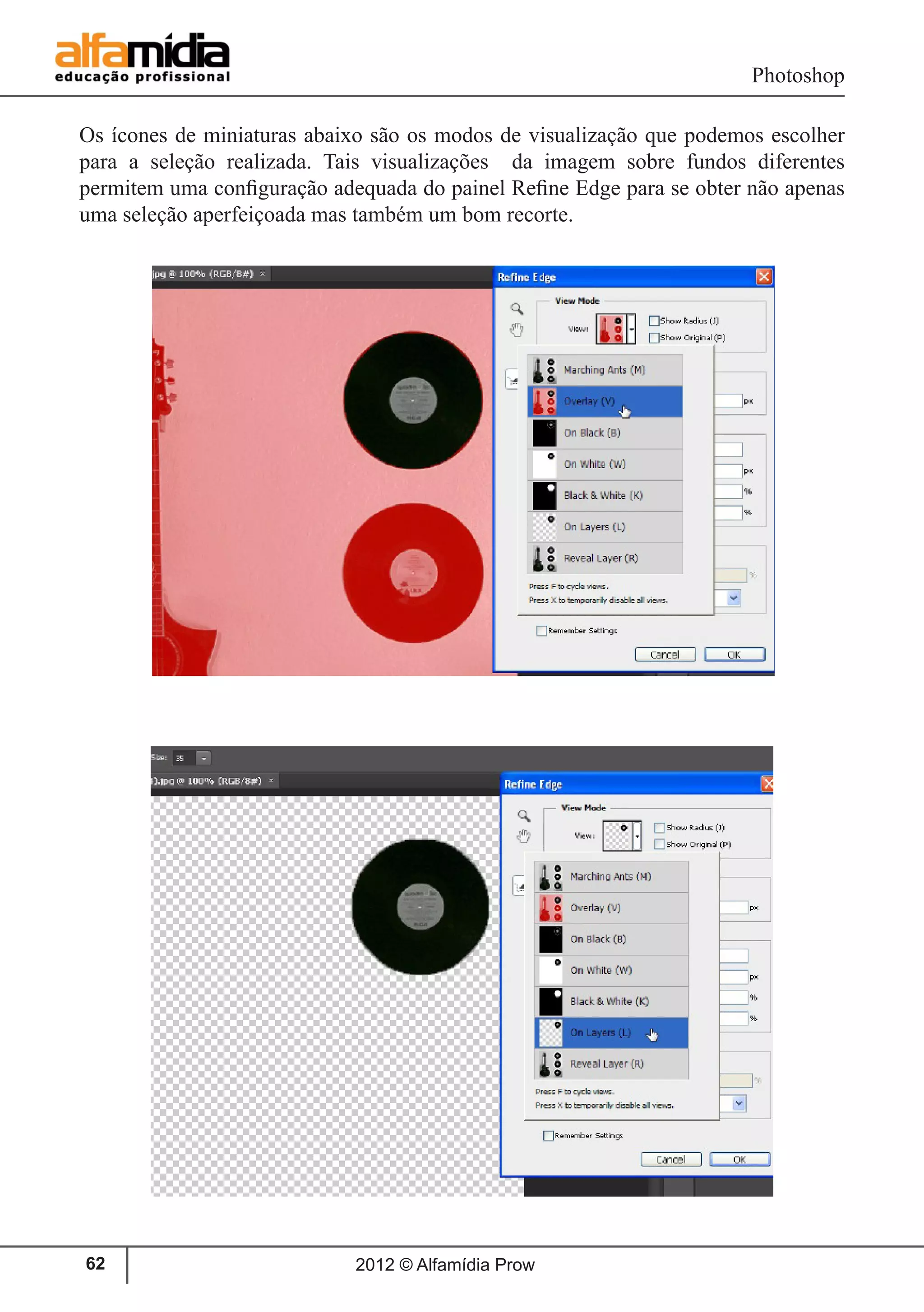 Photoshop
2012 © Alfamídia Prow62
Os ícones de miniaturas abaixo são os modos de visualização que podemos escolher
para a seleção realizada. Tais visualizações da imagem sobre fundos diferentes
permitem uma configuração adequada do painel Refine Edge para se obter não apenas
uma seleção aperfeiçoada mas também um bom recorte.
 