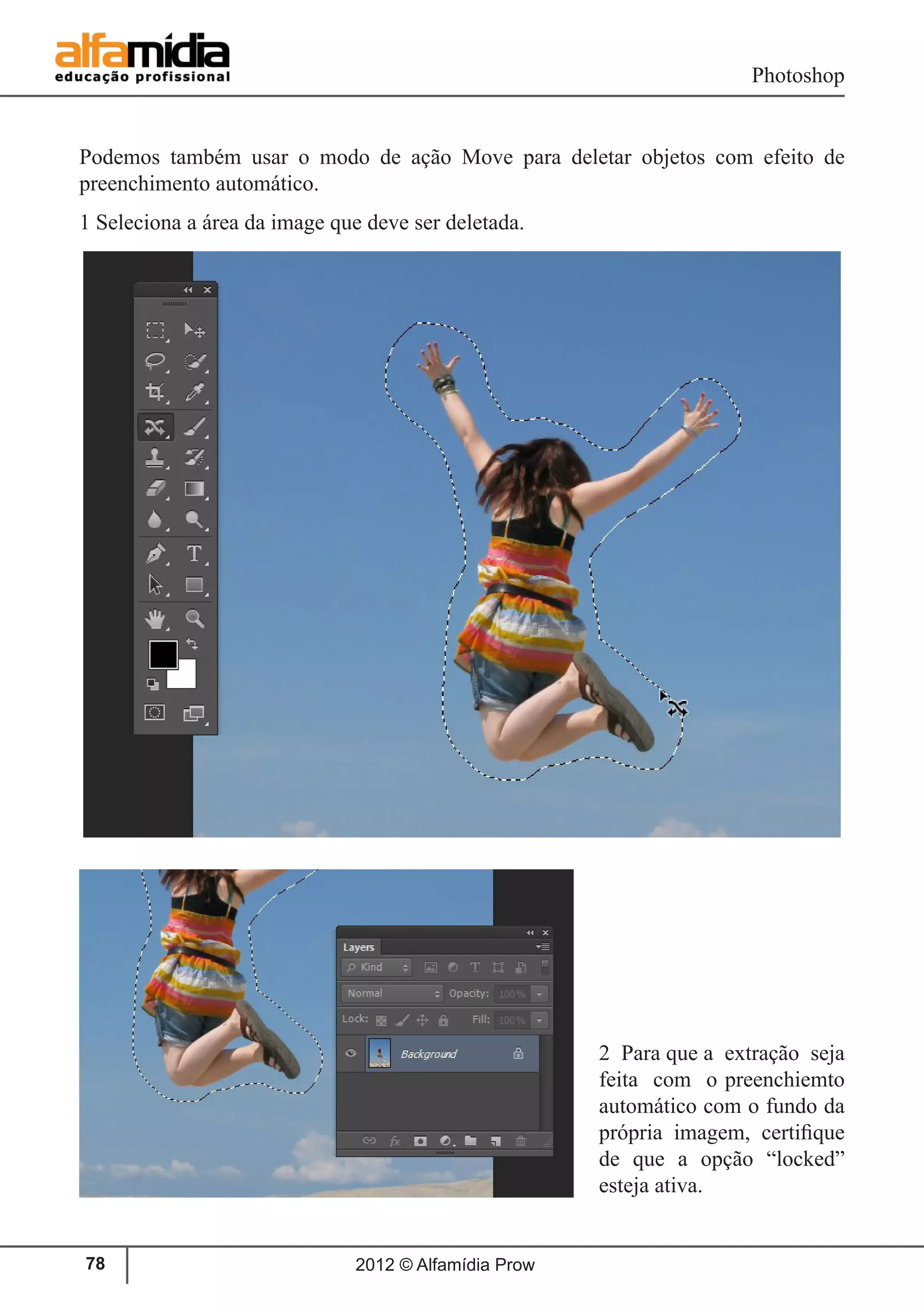 Photoshop
2012 © Alfamídia Prow78
Podemos também usar o modo de ação Move para deletar objetos com efeito de
preenchimento automático.
1 Seleciona a área da image que deve ser deletada.
2 Para que a extração seja
feita com o preenchiemto
automático com o fundo da
própria imagem, certifique
de que a opção “locked”
esteja ativa.
 