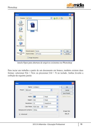 Photoshop
2012 © Alfamídia - Educação Profissional 15
	 Janela Open para abertura de arquivos existentes no Photoshop
Para inciar um trabalho a partir de um documento em branco, também existem duas
formas: selecionar File > New ou pressionar Ctrl + N no teclado. Ambas leverão a
exibição da seguinte janela:
 