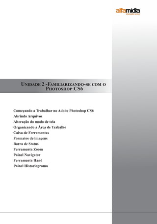 Unidade 2 -Familiarizando-se com o 	
			 Photoshop CS6
Começando a Trabalhar no Adobe Photoshop CS6
Abrindo Arquivos
Alteração do modo de tela
Organizando a Área de Trabalho
Caixa de Ferramentas
Formatos de imagens
Barra de Status
Ferramenta Zoom
Painel Navigator
Ferramenta Hand
Painel Historiograma
 