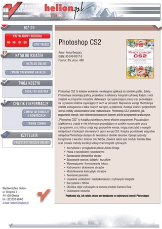 IDZ DO
         PRZYK£ADOWY ROZDZIA£

                           SPIS TREŒCI   Photoshop CS2
                                         Autor: Anna Owczarz
           KATALOG KSI¥¯EK               ISBN: 83-246-0017-5
                                         Format: B5, stron: 480
                      KATALOG ONLINE

       ZAMÓW DRUKOWANY KATALOG


              TWÓJ KOSZYK
                    DODAJ DO KOSZYKA     Photoshop CS2 to kolejne wcielenie rewelacyjnej aplikacji do obróbki grafiki. Zalety
                                         Photoshopa doceniaj¹ graficy, projektanci i mi³oœnicy fotografii cyfrowej. Ka¿dy z nich
                                         znajdzie w programie narzêdzia u³atwiaj¹ce i przyspieszaj¹ce pracê oraz pozwalaj¹ce
         CENNIK I INFORMACJE             na uzyskanie efektów zapieraj¹cych dech w piersiach. Najnowsza wersja Photoshopa
                                         zosta³a wzbogacona o kilka nowych narzêdzi, a polecenia i funkcje znane z poprzednich
                   ZAMÓW INFORMACJE      wersji zosta³y udoskonalone oraz rozbudowane. Photoshop CS2 podobnie, jak
                     O NOWOŒCIACH        poprzednie wersje, jest niekwestionowanym liderem wœród programów graficznych.
                                         „Photoshop CS2” to ksi¹¿ka poœwiêcona temu w³aœnie programowi. Pocz¹tkuj¹cy
                       ZAMÓW CENNIK      u¿ytkownicy znajd¹ w niej informacje pozwalaj¹ce na szybkie rozpoczêcie pracy
                                         z programem, a ci, którzy znaj¹ jego poprzednie wersje, mog¹ przeczytaæ o nowych
                                         narzêdziach i funkcjach oferowanych przez wersjê CS2. Ksi¹¿ka przedstawia wszystkie
                 CZYTELNIA               narzêdzia Photoshopa s³u¿¹ce do tworzenia i obróbki obrazów. Opisuje sposoby
                                         korzystania z warstw i œcie¿ek oraz filtrów. Zawiera tak¿e opis modu³u Camera Raw
          FRAGMENTY KSI¥¯EK ONLINE       oraz omawia metody korekcji kolorystyki fotografii cyfrowych.
                                             • Korzystanie z przegl¹darki plików Adobe Bridge
                                             • Praca z narzêdziami rysunkowymi
                                             • Zaznaczanie elementów obrazu
                                             • Stosowanie warstw, œcie¿ek i kszta³tów
                                             • Wprowadzanie i formatowanie tekstu
                                             • Kadrowanie i skalowanie obrazów
                                             • Modyfikowanie kolorystyki obrazów
                                             • Tworzenie panoram
                                             • Usuwanie uszkodzeñ i niedoskona³oœci z cyfrowych fotografii
                                             • Korzystanie z filtrów
Wydawnictwo Helion                           • Obróbka zdjêæ cyfrowych za pomoc¹ modu³u Camera Raw
ul. Chopina 6                                • Drukowanie obrazów
44-100 Gliwice                                 Przekonaj siê, jak wiele zmian wprowadzono w najnowszej wersji Photoshopa
tel. (32)230-98-63
e-mail: helion@helion.pl
 