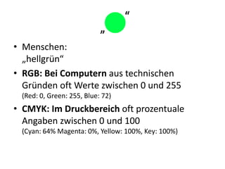 Menschen:„hellgrün“RGB: Bei Computern aus technischen Gründen oft Werte zwischen 0 und 255(Red: 0, Green: 255, Blue: 72)CMYK: Im Druckbereich oft prozentuale Angaben zwischen 0 und 100(Cyan: 64% Magenta: 0%, Yellow: 100%, Key: 100%)