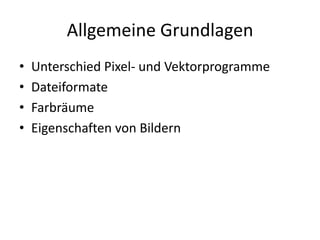Allgemeine GrundlagenUnterschied Pixel- und VektorprogrammeDateiformateFarbräumeEigenschaften von Bildern 