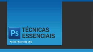 TÉCNICAS
ESSENCIAIS
Adobe Photoshop CS5
 