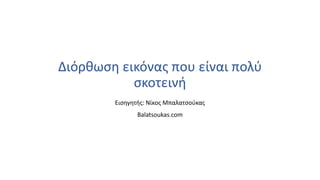 Διόρθωση εικόνας που είναι πολύ
σκοτεινή
Εισηγητής: Νίκος Μπαλατσούκας
Balatsoukas.com
 