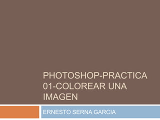 PHOTOSHOP-PRACTICA
01-COLOREAR UNA
IMAGEN
ERNESTO SERNA GARCIA

 