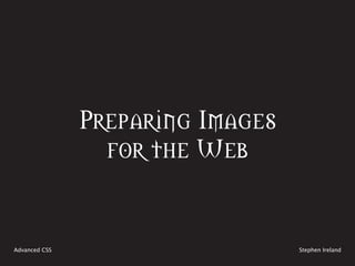 Preparing Images
                 for the Web


Advanced CSS                      Stephen Ireland