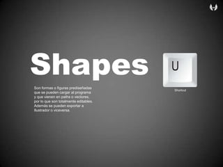 ShapesSon formasofigurasprediseñadasque se puedencargar al programayquevienen en paths ovectores,por lo que son totalmenteeditables.Además se puedenexportar a Ilustradoroviceversa.Shortcut