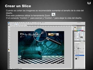 Crear un SliceCuando se cortanlasimagenesesrecomendableaumentar el tamaño de la vista del diseño.Para estopodemosutilizar la herramienta Zoom Ó el comando “Control +”  paraacercar y “Control –” paraalejar la vista del diseño.