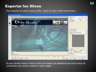 Exportar los SlicesPara exportar los slices vamos a File > Save for web ó shift+control+alt+sEs aquídondevamos a indicar el tipo de imagenquedeseamosasicomo el tipo de compresiónquevamos a aplicar a cadaimagen.