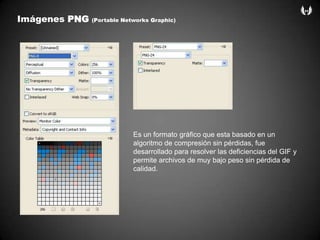 ImágenesPNG (Portable Networks Graphic) Es un formato gráfico que esta basado en un algoritmo de compresión sin pérdidas, fue desarrollado para resolver las deficiencias del GIF y permite archivos de muy bajo peso sin pérdida de calidad.