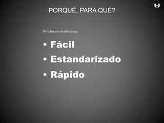 PORQUÉ, PARA QUÉ?Para hacernos el trabajo:• Fácil• Estandarizado• Rápido