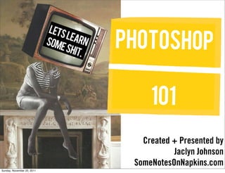 lets
                            som
                                  lear
                                e sh
                                    it.
                                        n   Photoshop

                                                 101
                                               Created + Presented by
                                                       Jaclyn Johnson
                                             SomeNotesOnNapkins.com
Sunday, November 20, 2011
 