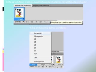 En la parte inferior creamos cuadros hasta que hallamos completado la animación




                       En la animación le damos sin retardo
 