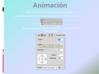 Para realizar la animación abrimos una imagen
Luego seleccionamos la imagen con la herramienta de selección



       En la parte superior podemos configurar el tamaño de la
                             herramienta
 