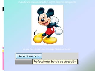 Cuando seleccionemos todo el objeto hacemos lo siguiente




    Lo que hacemos es dar clic en perfeccionar borde
 