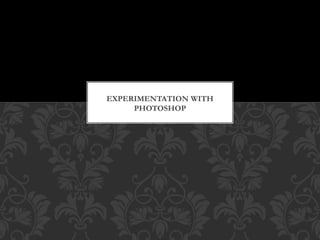 EXPERIMENTATION WITH
PHOTOSHOP
 