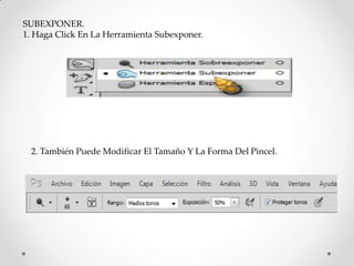 SUBEXPONER.
1. Haga Click En La Herramienta Subexponer.




 2. También Puede Modificar El Tamaño Y La Forma Del Pincel.
 