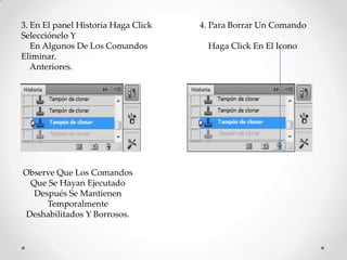 3. En El panel Historia Haga Click   4. Para Borrar Un Comando
Selecciónelo Y
   En Algunos De Los Comandos         Haga Click En El Icono
Eliminar.
   Anteriores.




Observe Que Los Comandos
 Que Se Hayan Ejecutado
  Después Se Mantienen
     Temporalmente
Deshabilitados Y Borrosos.
 