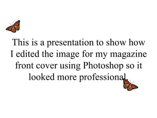 This is a presentation to show how
I edited the image for my magazine
  front cover using Photoshop so it
     looked more professional.
 