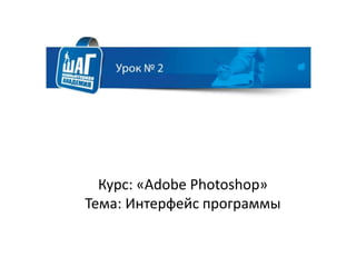 Курс: «Adobe Photoshop»
Тема: Интерфейс программы
 