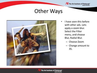 Other Ways
• I have seen this before
with other ads. Lets
apply a zoom blur.
Select the Filter
menu, and choose
Blur, Radial Blur.
– Choose Zoom
– Change amount to
35.
 