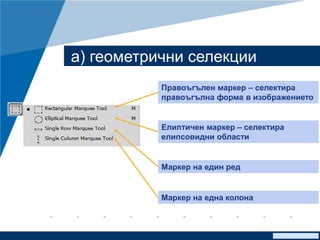 www.company.com
а) геометрични селекции
Правоъгълен маркер – селектира
правоъгълна форма в изображението
Елиптичен маркер – селектира
елипсовидни области
Маркер на един ред
Маркер на една колона
 
