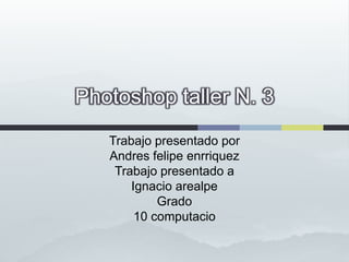 Photoshop taller N. 3
   Trabajo presentado por
   Andres felipe enrriquez
    Trabajo presentado a
       Ignacio arealpe
            Grado
        10 computacio
 