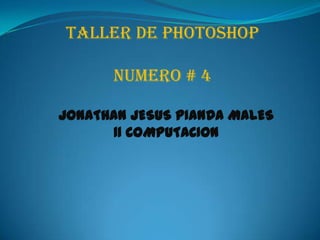 TALLER DE PHOTOSHOP

      NUMERO # 4

JONATHAN JESUS PIANDA MALES
      11 COMPUTACION
 
