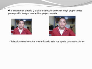 •Para mantener el radio y la altura seleccionamos restringir proporciones
para q a si la imagen quede bien proporcionada




 •Seleccionamos bicubica mas enfocado esta nos ayuda para reducciones
 