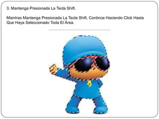 3. Mantenga Presionada La Tecla Shift.

Mientras Mantenga Presionada La Tecla Shift, Continúe Haciendo Click Hasta
Que Haya Seleccionado Toda El Área.
 
