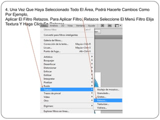 4. Una Vez Que Haya Seleccionado Todo El Área, Podrá Hacerle Cambios Como
Por Ejemplo,
Aplicar El Filtro Retazos. Para Aplicar Filtro, Retazos Seleccione El Menú Filtro Elija
Textura Y Haga Click En Retazos.
 