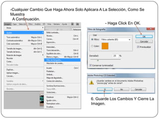 -Cualquier Cambio Que Haga Ahora Solo Aplicara A La Selección, Como Se
Muestra
 A Continuación.
                                                  - Haga Click En OK.




                                          6. Guarde Los Cambios Y Cierre La
                                          Imagen.
 