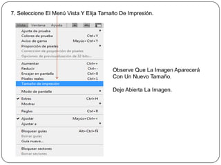 7. Seleccione El Menú Vista Y Elija Tamaño De Impresión.




                                        Observe Que La Imagen Aparecerá
                                        Con Un Nuevo Tamaño.

                                        Deje Abierta La Imagen.
 