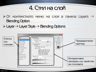 4. Стил на слой
 От контекстното меню на слоя в панела Layers ->
Blending Option
 Layer -> Layer Style -> Blending Options
Предварителен
преглед
Интерактивен
прозорец със свойства
на стиловете
Списък
със
стилове
 