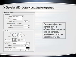  Bevel and Emboss – скосяване и релеф
Създава ефект на
релефност на
обекта. Има опции за
вид на релефа,
дълбочина, ъгъл на
осветеност и др.
 
