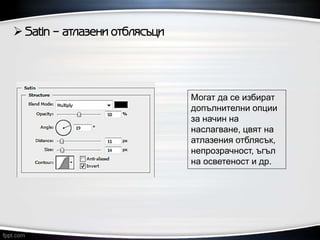  Satin – атлазени отблясъци
Могат да се избират
допълнителни опции
за начин на
наслагване, цвят на
атлазения отблясък,
непрозрачност, ъгъл
на осветеност и др.
 