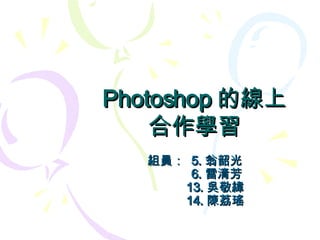 Photoshop 的線上 合作學習 組員：  5. 翁韶光 　　　  6. 雷清芳 　　　 13. 吳敬緯 　　　 14. 陳荔瑤 