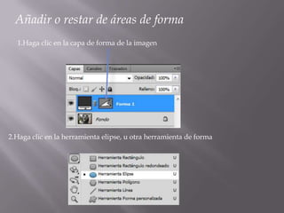Añadir o restar de áreas de forma
  1.Haga clic en la capa de forma de la imagen




2.Haga clic en la herramienta elipse, u otra herramienta de forma
 