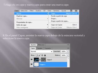 7.Haga clic en capa y nueva capa para crear una nueva capa




8. En el panel Capas, arrastre la nueva capa debajo de la máscara vectorial y
seleccione la nueva capa
 