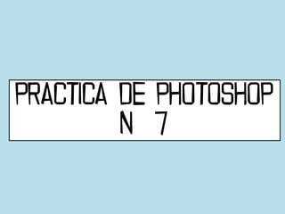 PRACTICA DE PHOTOSHOP
         N 7
 
