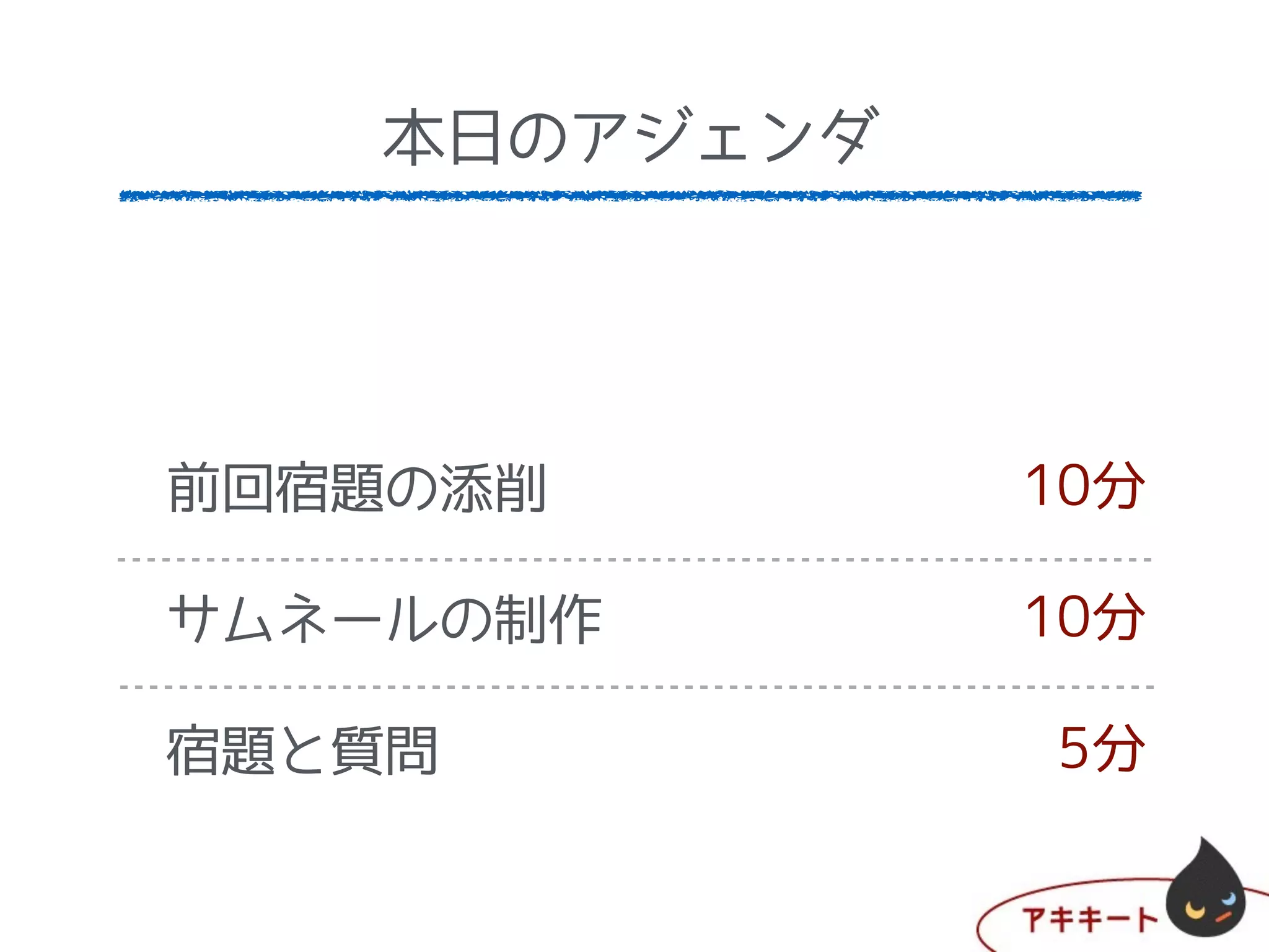 本日のアジェンダ
DreamWeaverのセッティング
制作仕様書に基づいてhtmlを
宿題と質問
5分
20分
5分
本日のアジェンダ
前回宿題の添削
!
サムネールの制作
宿題と質問
10分
10分
5分
 